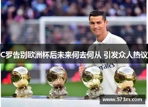 C罗告别欧洲杯后未来何去何从 引发众人热议 C罗告别欧洲杯后未来何去何从 引发众人热议