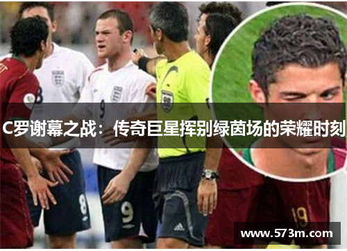 C罗谢幕之战：传奇巨星挥别绿茵场的荣耀时刻