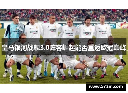 皇马银河战舰3.0阵容崛起能否重返欧冠巅峰 皇马银河战舰3.0阵容崛起能否重返欧冠巅峰