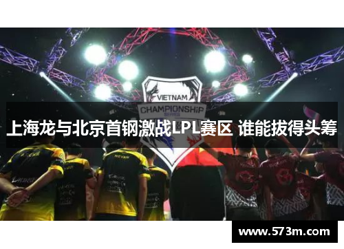 上海龙与北京首钢激战LPL赛区 谁能拔得头筹 上海龙与北京首钢激战LPL赛区 谁能拔得头筹