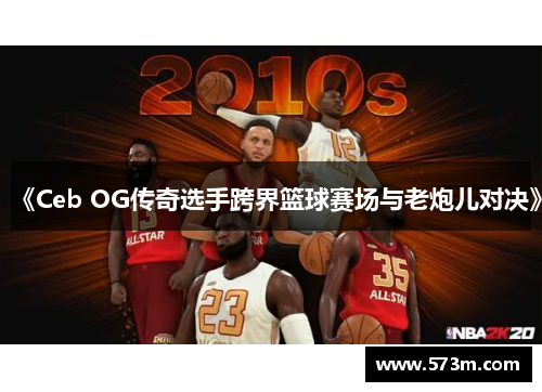 《Ceb OG传奇选手跨界篮球赛场与老炮儿对决》