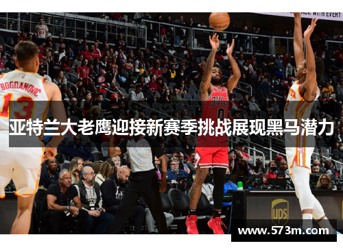亚特兰大老鹰迎接新赛季挑战展现黑马潜力 亚特兰大老鹰迎接新赛季挑战展现黑马潜力